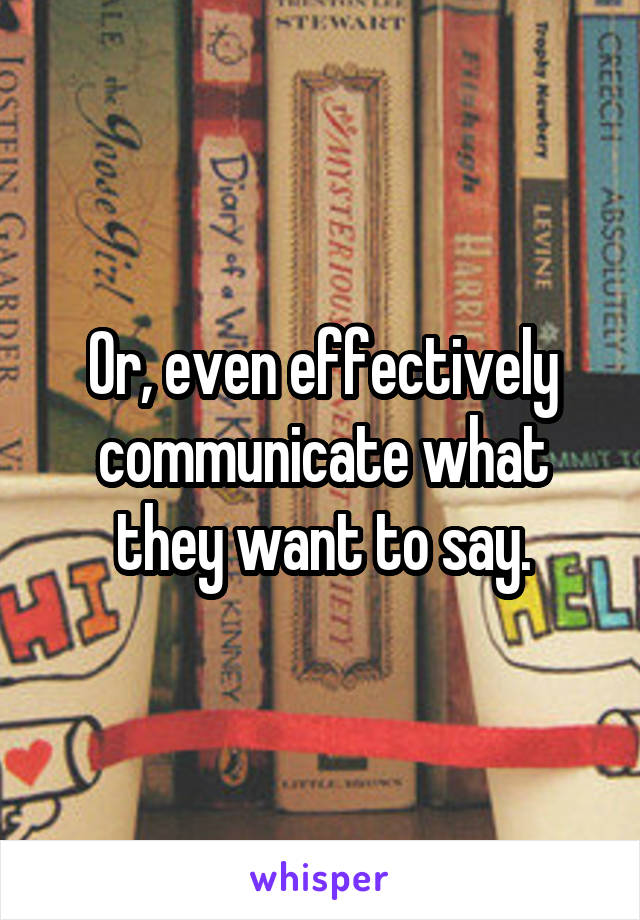 Or, even effectively communicate what they want to say.