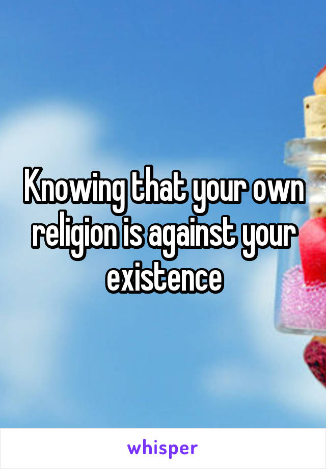 Knowing that your own religion is against your existence