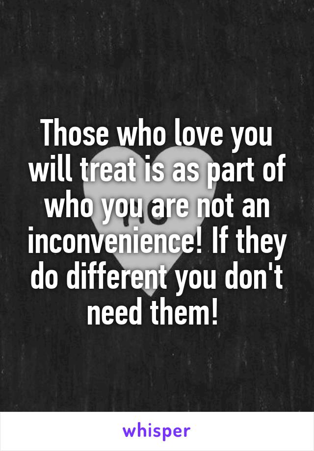 Those who love you will treat is as part of who you are not an inconvenience! If they do different you don't need them! 