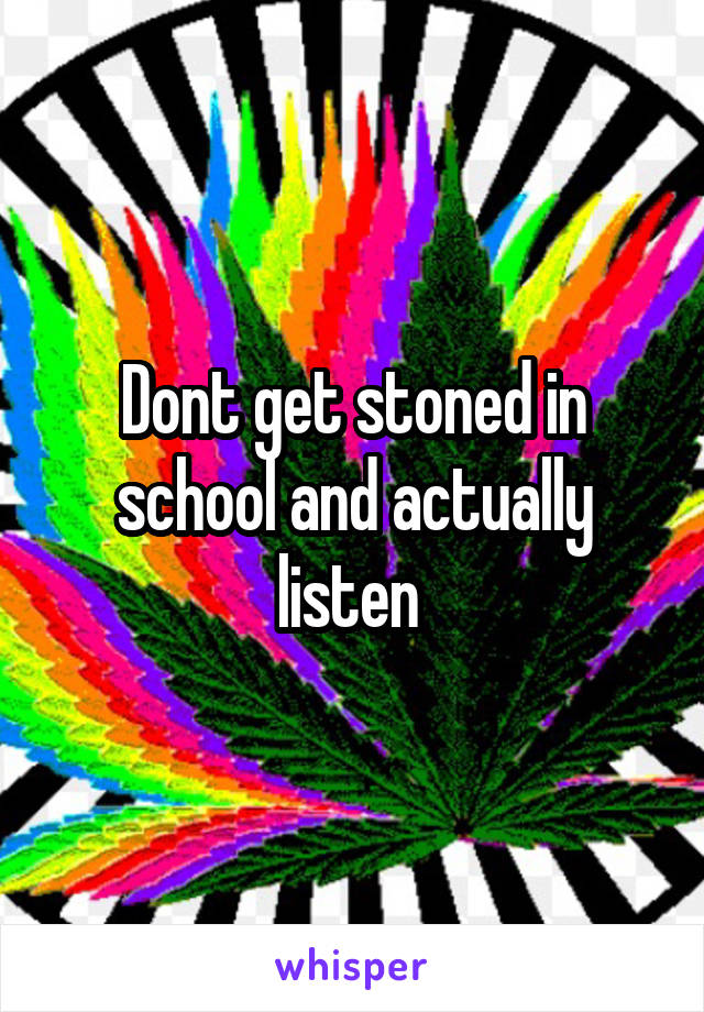 Dont get stoned in school and actually listen 