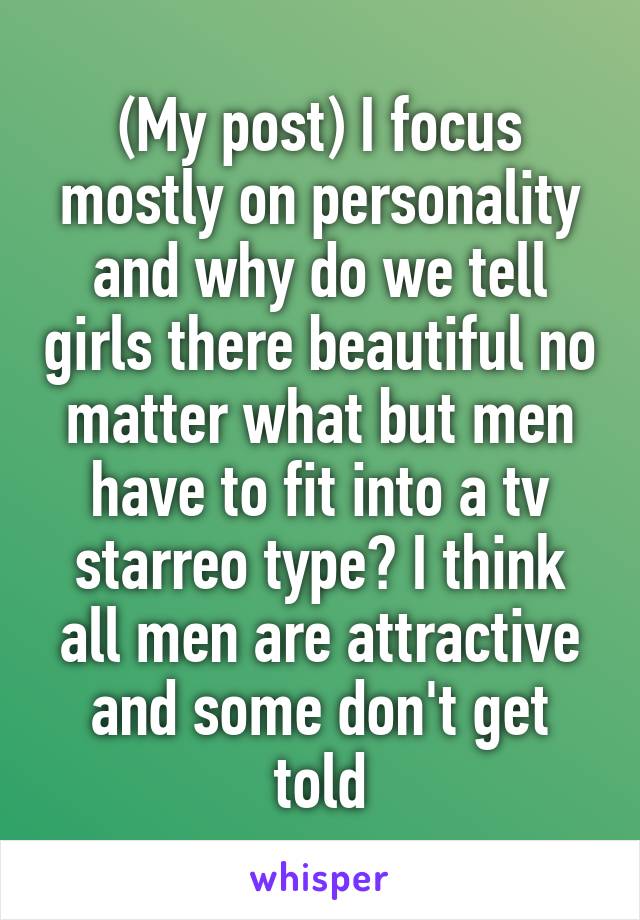 (My post) I focus mostly on personality and why do we tell girls there beautiful no matter what but men have to fit into a tv starreo type? I think all men are attractive and some don't get told