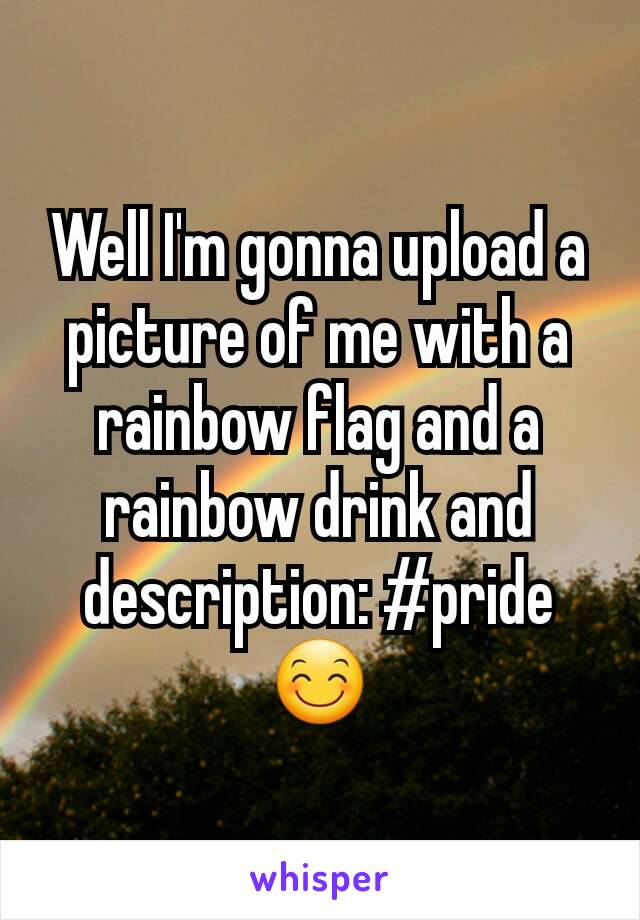 Well I'm gonna upload a picture of me with a rainbow flag and a rainbow drink and description: #pride
😊