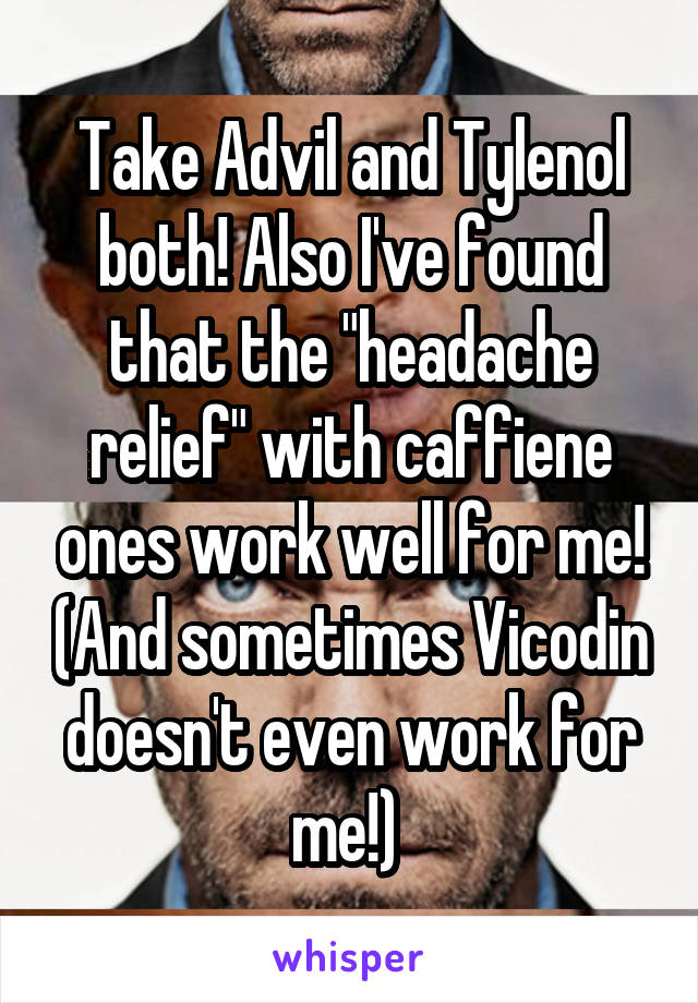 Take Advil and Tylenol both! Also I've found that the "headache relief" with caffiene ones work well for me! (And sometimes Vicodin doesn't even work for me!) 