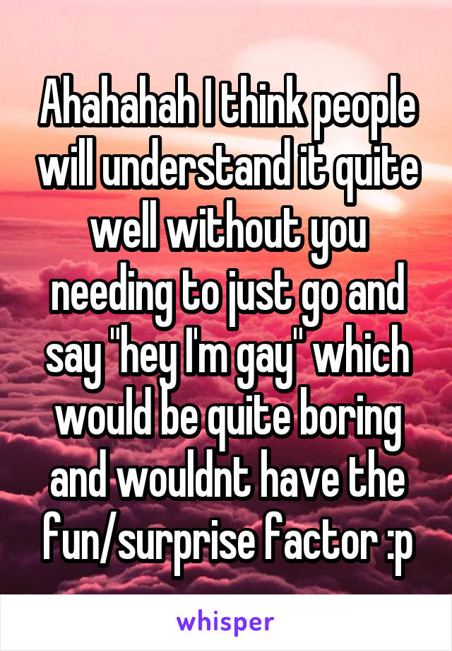 Ahahahah I think people will understand it quite well without you needing to just go and say "hey I'm gay" which would be quite boring and wouldnt have the fun/surprise factor :p