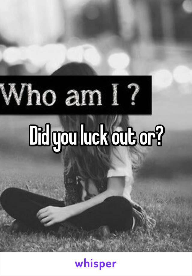 Did you luck out or?