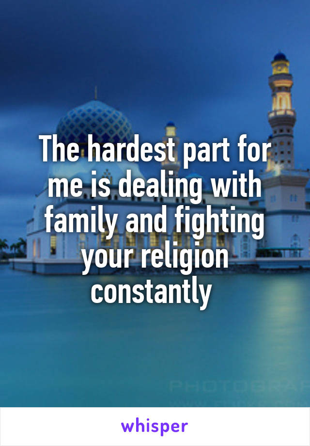 The hardest part for me is dealing with family and fighting your religion constantly 