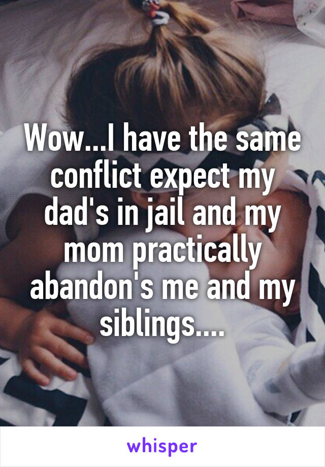 Wow...I have the same conflict expect my dad's in jail and my mom practically abandon's me and my siblings....