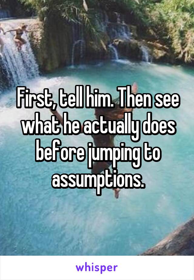 First, tell him. Then see what he actually does before jumping to assumptions.