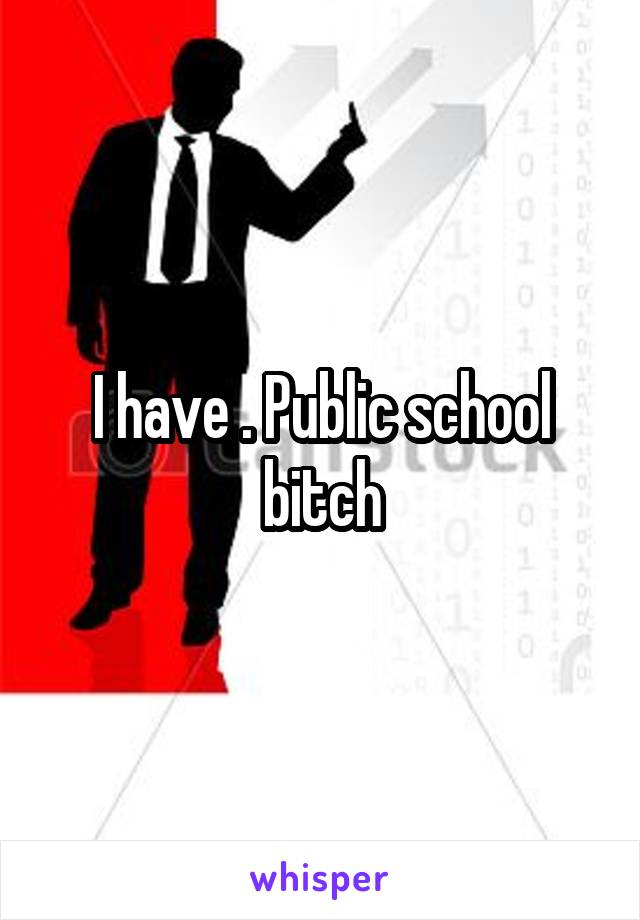 I have . Public school bitch