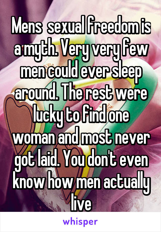 Mens  sexual freedom is a myth. Very very few men could ever sleep around. The rest were lucky to find one woman and most never got laid. You don't even know how men actually live