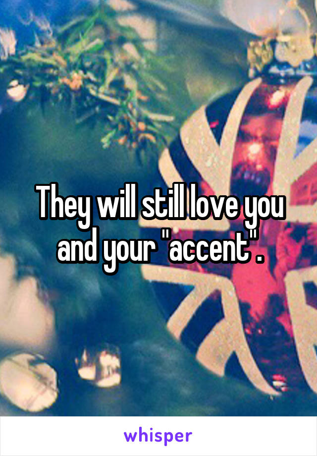 They will still love you and your "accent".