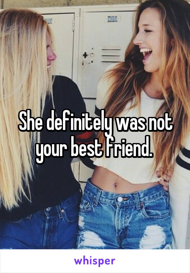 She definitely was not your best friend. 