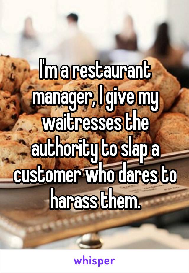 I'm a restaurant manager, I give my waitresses the authority to slap a customer who dares to harass them.
