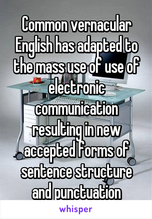 Common vernacular English has adapted to the mass use of use of electronic communication resulting in new accepted forms of sentence structure and punctuation