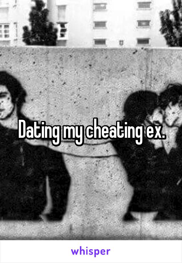 Dating my cheating ex.