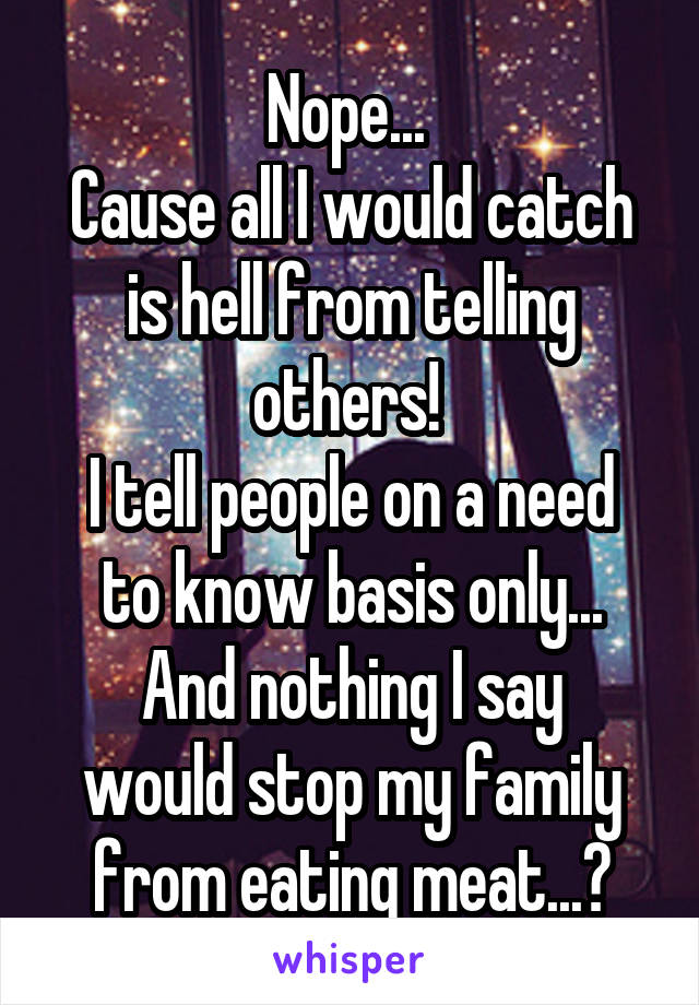 Nope... 
Cause all I would catch is hell from telling others! 
I tell people on a need to know basis only...
And nothing I say would stop my family from eating meat...?