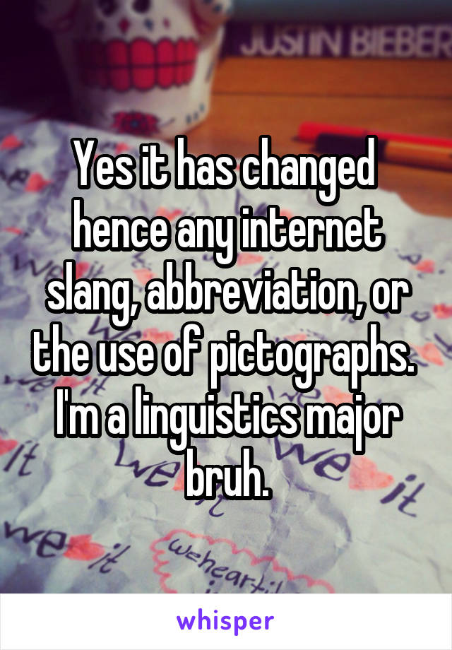 Yes it has changed  hence any internet slang, abbreviation, or the use of pictographs.  I'm a linguistics major bruh.