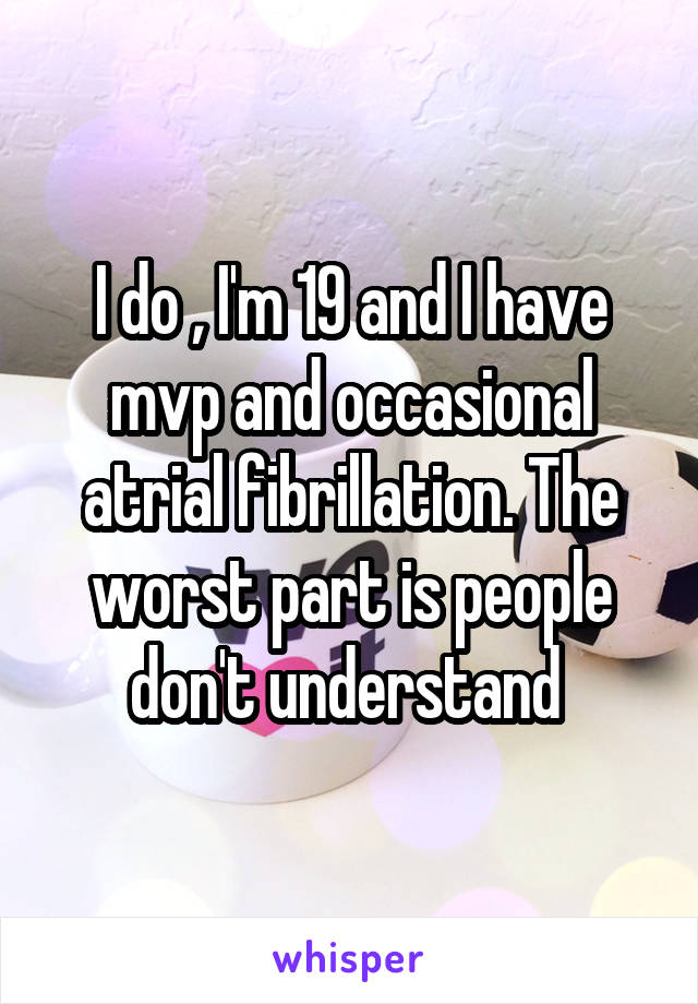 I do , I'm 19 and I have mvp and occasional atrial fibrillation. The worst part is people don't understand 