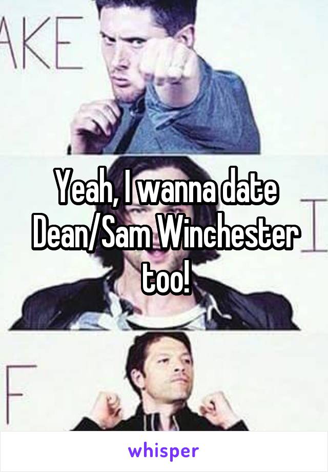 Yeah, I wanna date Dean/Sam Winchester too!