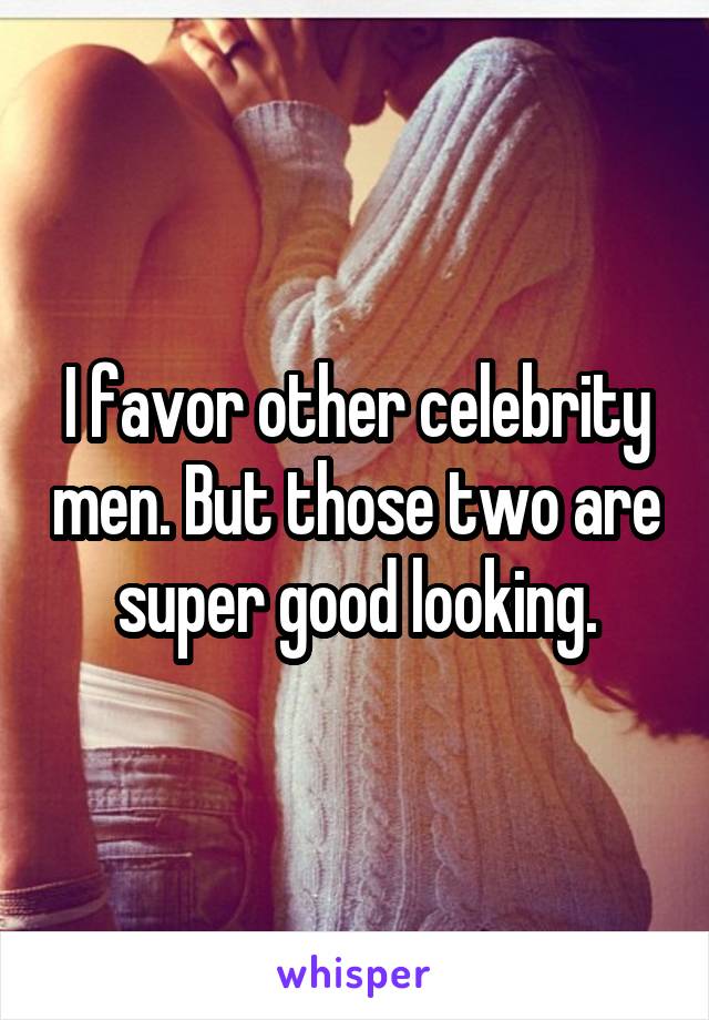 I favor other celebrity men. But those two are super good looking.