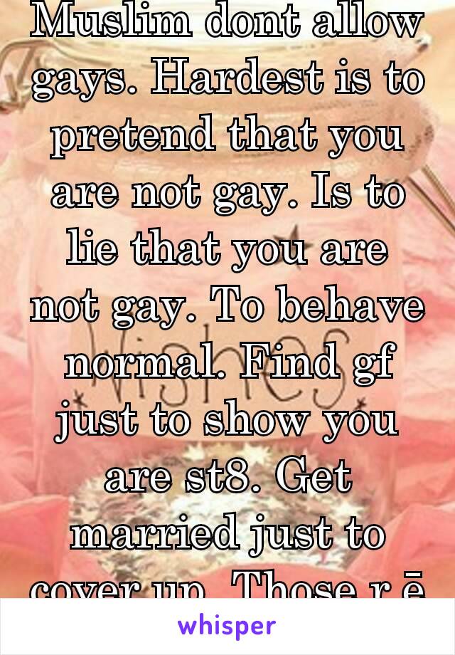 Muslim dont allow gays. Hardest is to pretend that you are not gay. Is to lie that you are not gay. To behave normal. Find gf just to show you are st8. Get married just to cover up. Those r ē hardest.