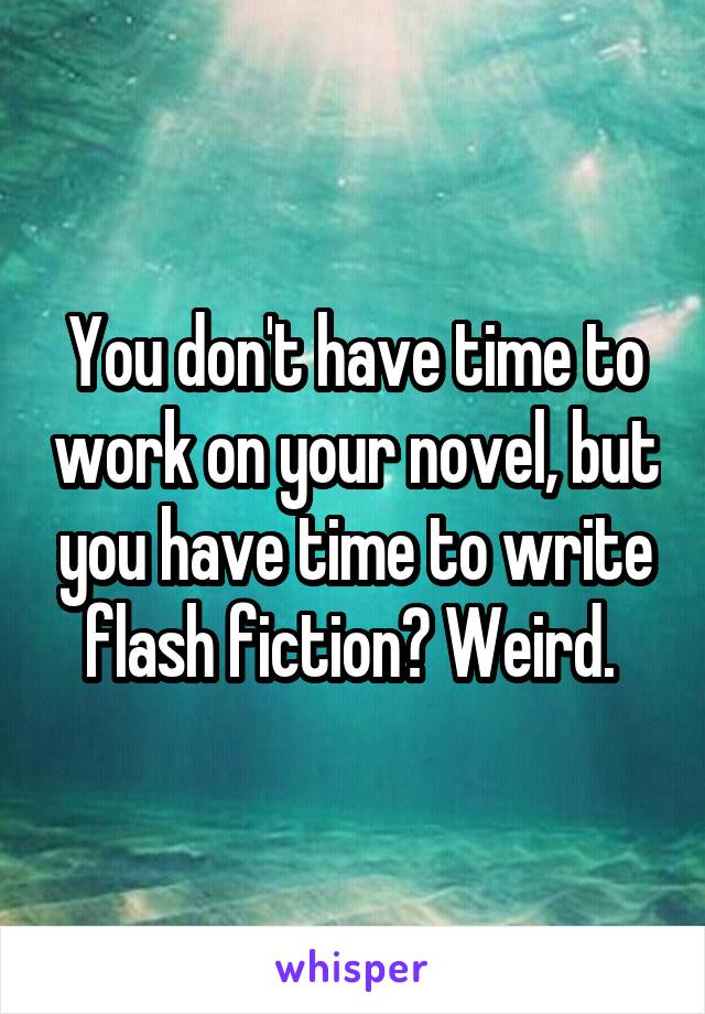 You don't have time to work on your novel, but you have time to write flash fiction? Weird. 