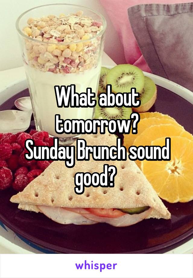 What about tomorrow?
Sunday Brunch sound good? 