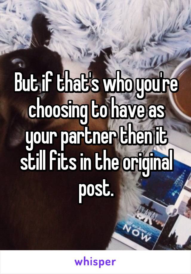 But if that's who you're choosing to have as your partner then it still fits in the original post.