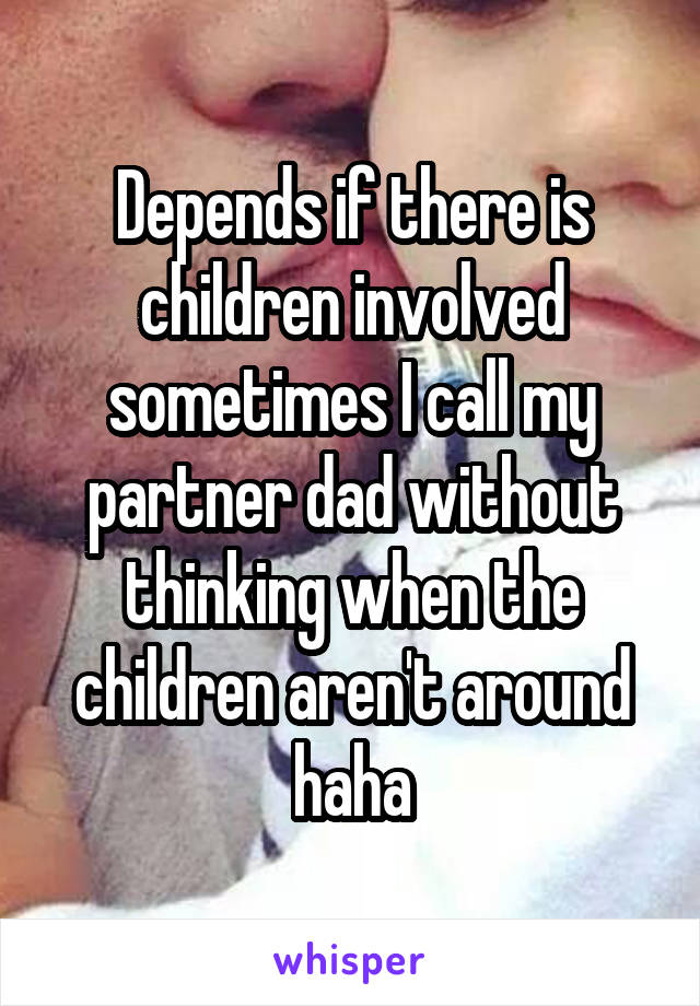 Depends if there is children involved sometimes I call my partner dad without thinking when the children aren't around haha