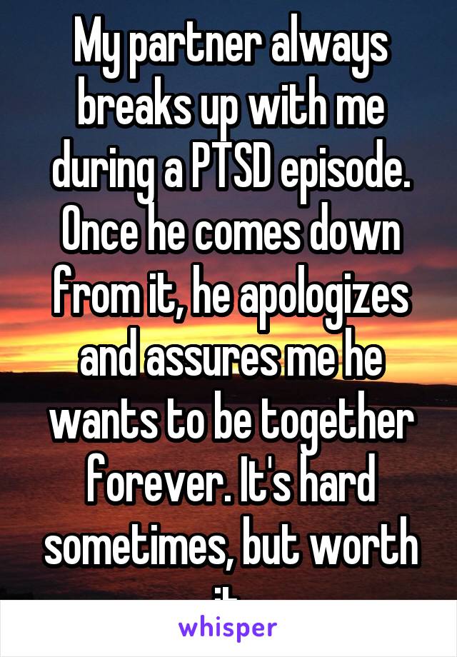 My partner always breaks up with me during a PTSD episode. Once he comes down from it, he apologizes and assures me he wants to be together forever. It's hard sometimes, but worth it.