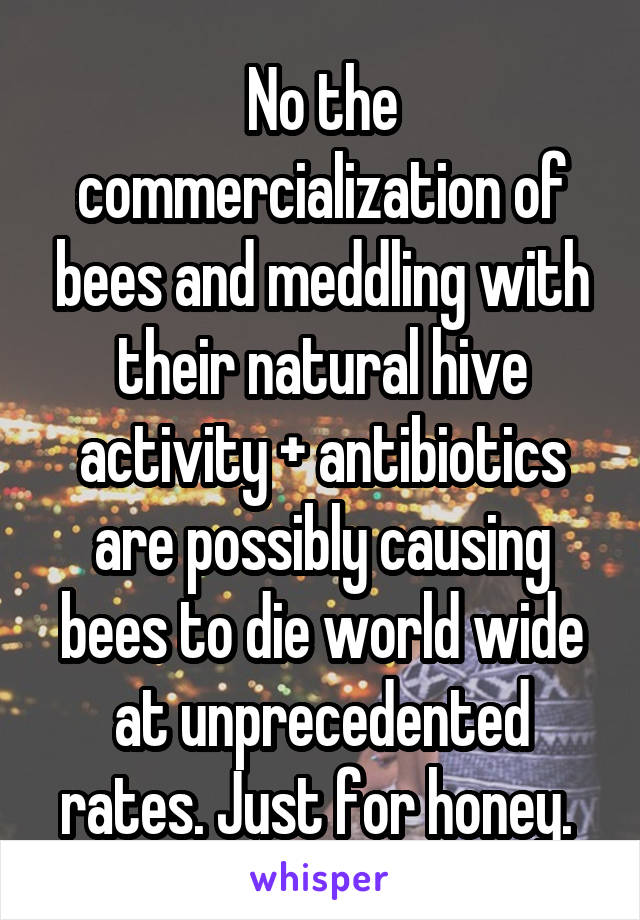 No the commercialization of bees and meddling with their natural hive activity + antibiotics are possibly causing bees to die world wide at unprecedented rates. Just for honey. 