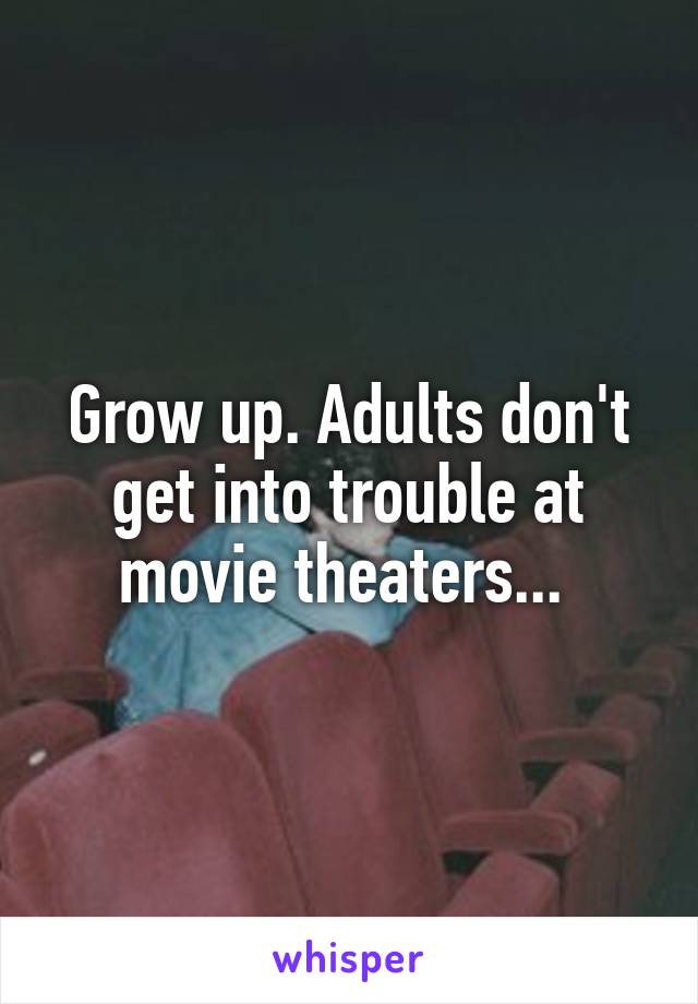 Grow up. Adults don't get into trouble at movie theaters... 
