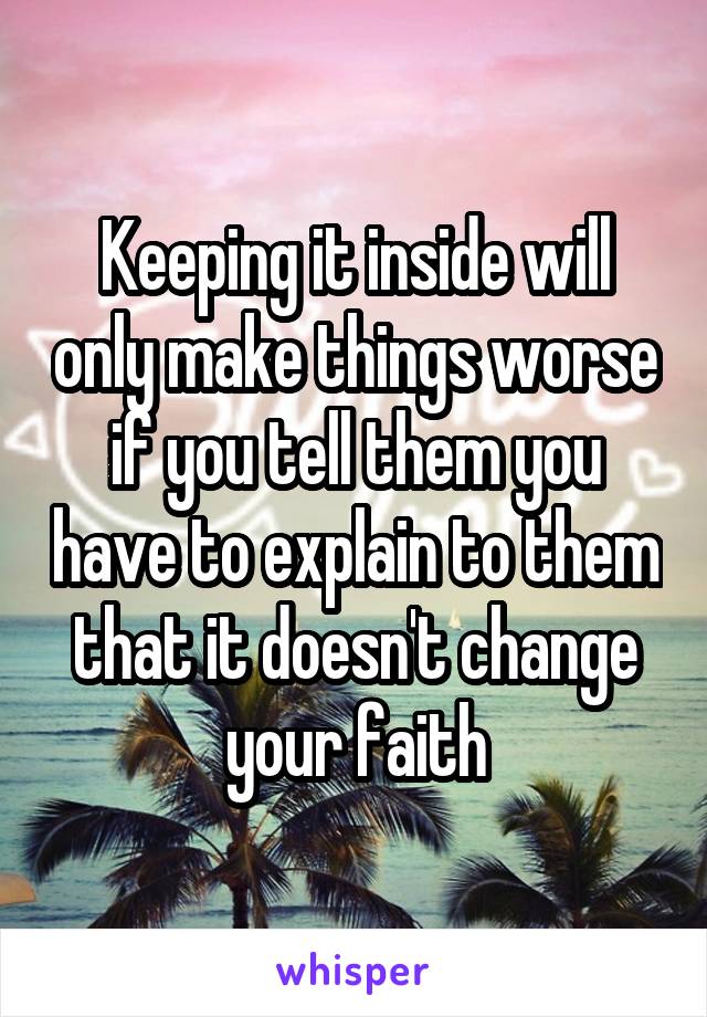 Keeping it inside will only make things worse if you tell them you have to explain to them that it doesn't change your faith