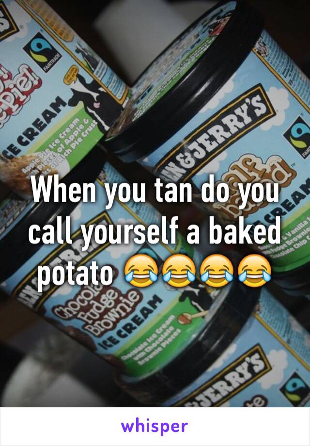 When you tan do you call yourself a baked potato 😂😂😂😂