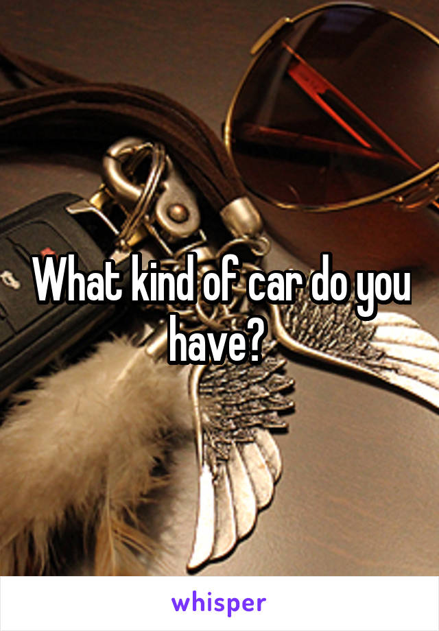 What kind of car do you have? 