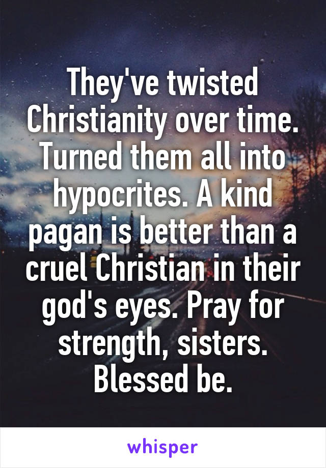 They've twisted Christianity over time. Turned them all into hypocrites. A kind pagan is better than a cruel Christian in their god's eyes. Pray for strength, sisters. Blessed be.