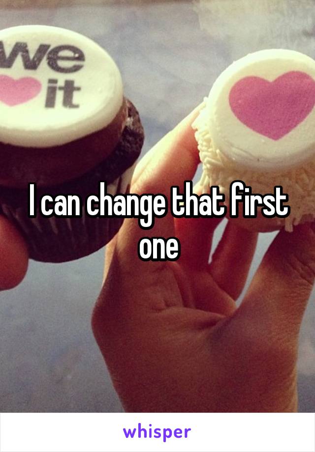 I can change that first one
