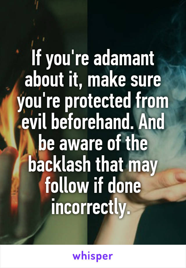 If you're adamant about it, make sure you're protected from evil beforehand. And be aware of the backlash that may follow if done incorrectly. 