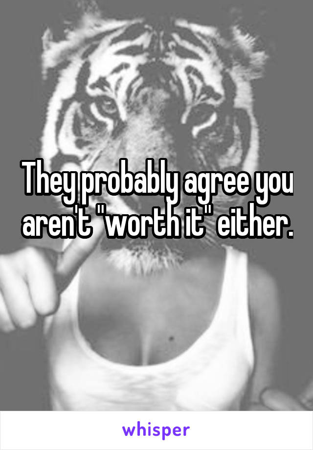 They probably agree you aren't "worth it" either. 