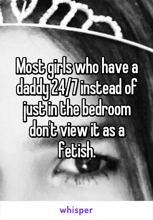 Most girls who have a daddy 24/7 instead of just in the bedroom don't view it as a fetish.