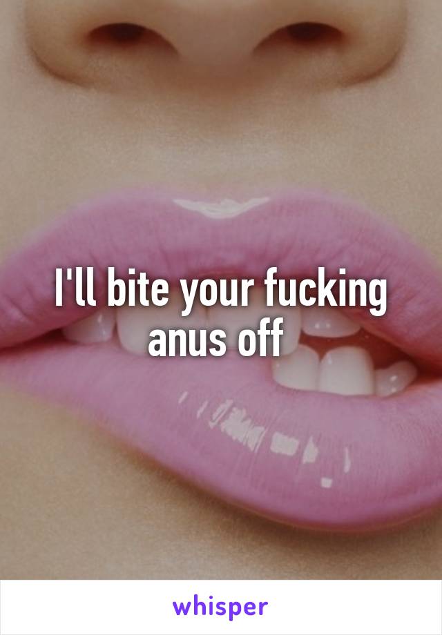 I'll bite your fucking anus off 