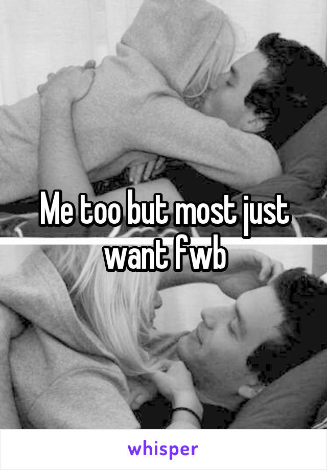 Me too but most just want fwb