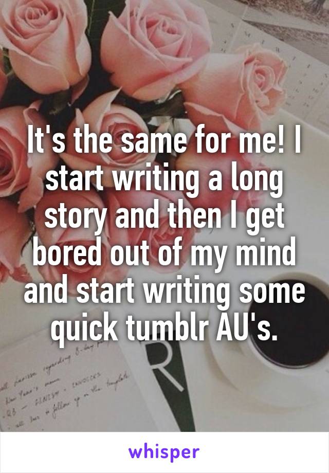 It's the same for me! I start writing a long story and then I get bored out of my mind and start writing some quick tumblr AU's.