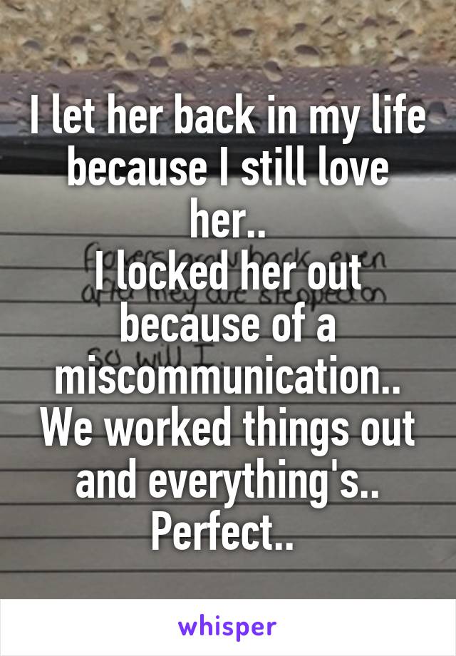 I let her back in my life because I still love her..
I locked her out because of a miscommunication..
We worked things out and everything's.. Perfect.. 