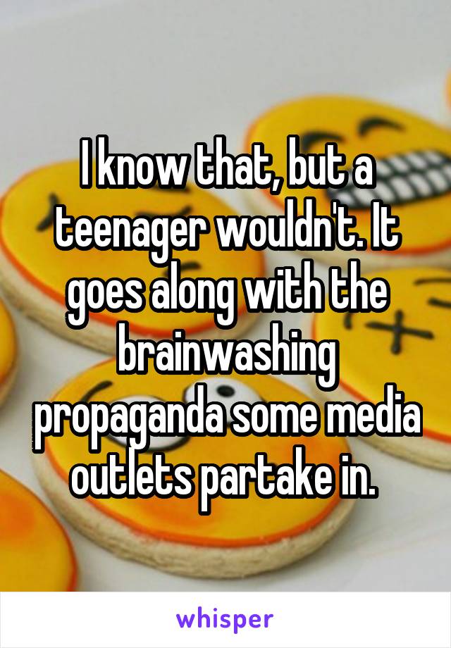I know that, but a teenager wouldn't. It goes along with the brainwashing propaganda some media outlets partake in. 