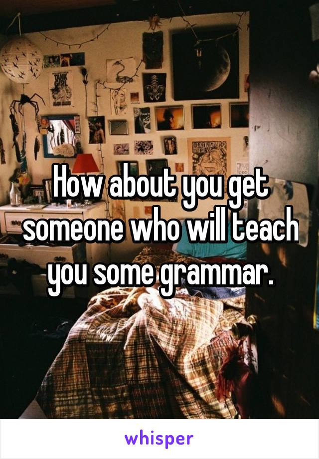 How about you get someone who will teach you some grammar.