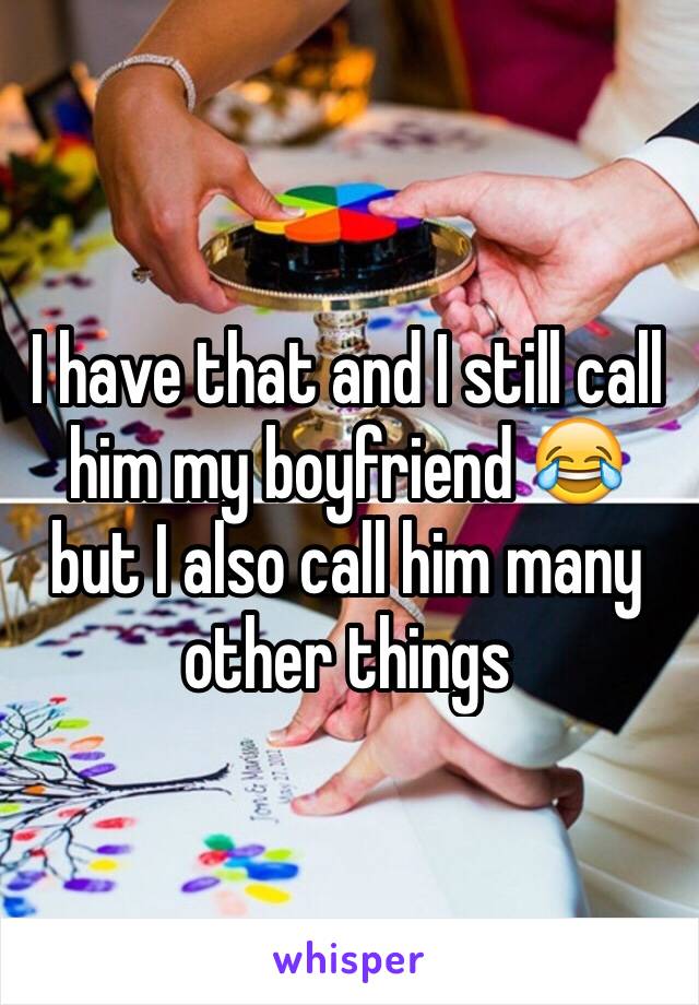 I have that and I still call him my boyfriend 😂 but I also call him many other things