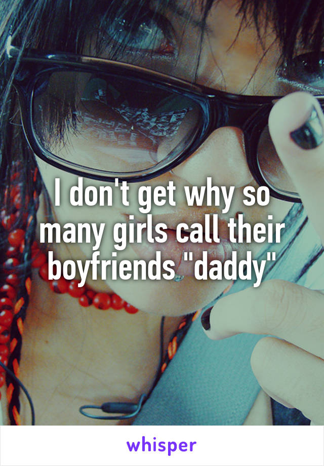 I don't get why so many girls call their boyfriends "daddy"