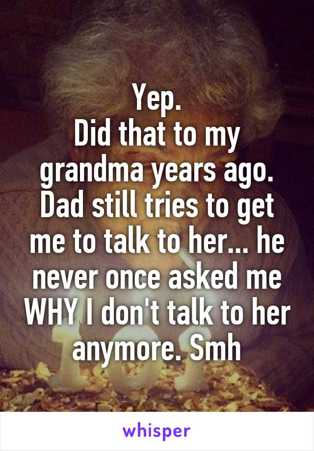 Yep.
Did that to my grandma years ago. Dad still tries to get me to talk to her... he never once asked me WHY I don't talk to her anymore. Smh