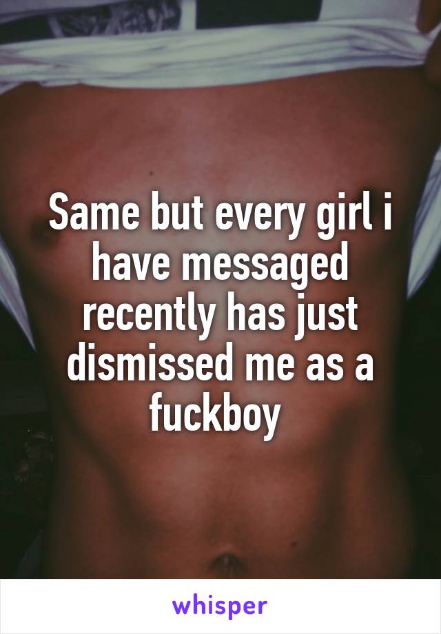 Same but every girl i have messaged recently has just dismissed me as a fuckboy 